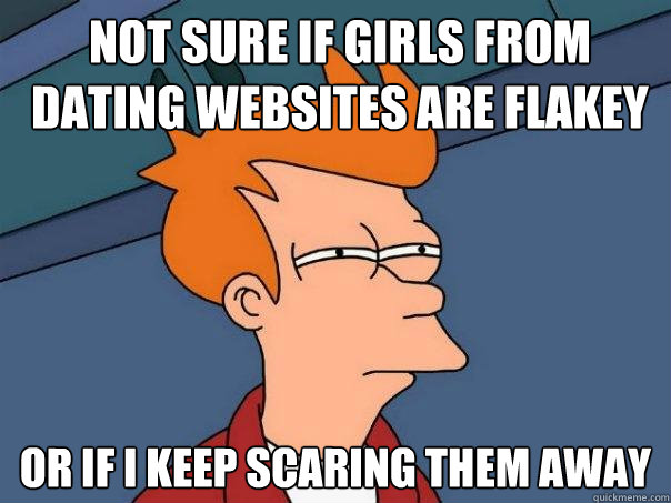not sure if girls from dating websites are flakey or if i keep scaring them away  Futurama Fry