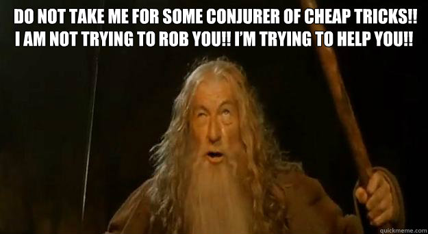  Do not take me for some conjurer of cheap tricks!! I am not trying to rob you!! I’m trying to help you!!  -  Do not take me for some conjurer of cheap tricks!! I am not trying to rob you!! I’m trying to help you!!   Advice gandalf