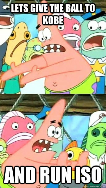 Lets give the ball to kobe and run iso  Push it somewhere else Patrick