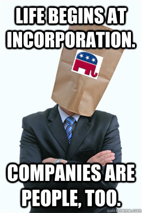 Life begins at incorporation. Companies are people, too. - Life begins at incorporation. Companies are people, too.  Generic Republican