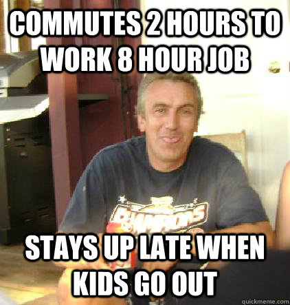 Commutes 2 hours to work 8 hour job Stays up late when kids go out  