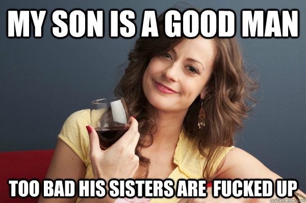 My son is a good man too bad his sisters are  fucked up  Forever Resentful Mother