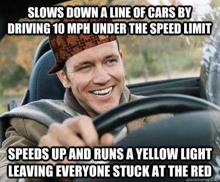 slows down a line of cars by driving 10 mph under the speed limit  speeds up and runs a yellow light leaving everyone stuck at the red  SCUMBAG DRIVER