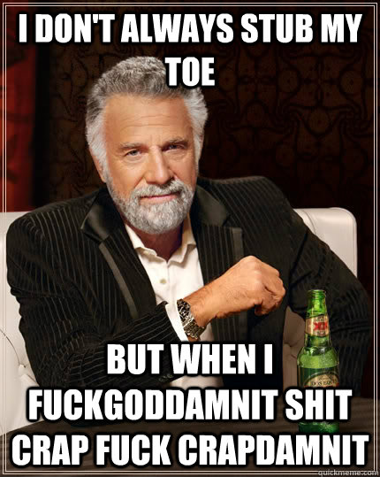 I don't always stub my toe but when I fuckgoddamnit shit crap fuck crapdamnit  The Most Interesting Man In The World
