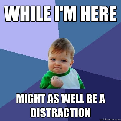 While I'm Here Might as well be a distraction  Success Kid