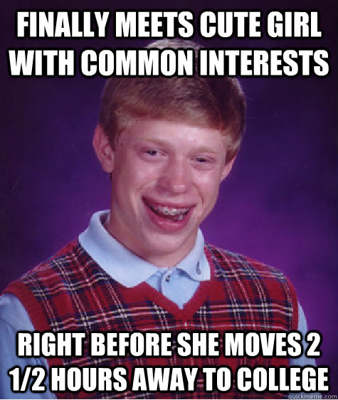 finally meets cute girl with common interests right before she moves 2 1/2 hours away to college  Bad Luck Brian