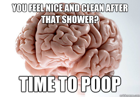 You feel nice and clean after that shower? time to poop - You feel nice and clean after that shower? time to poop  Scumbag Brain