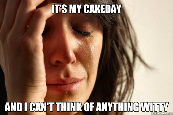 It's my cakeday and i can't think of anything witty  First World Problems