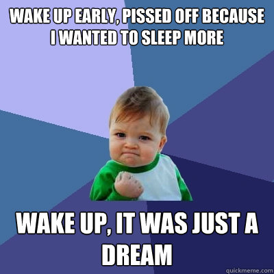 wake up early, pissed off because i wanted to sleep more wake up, it was just a dream  Success Kid