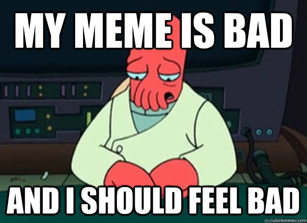 My meme is bad And I should feel bad  I made someone sad and i should feel bad