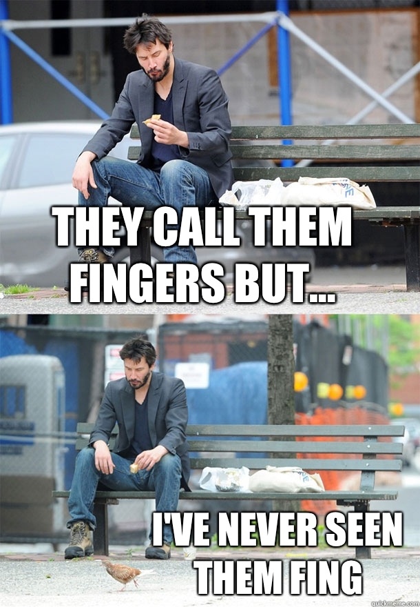 They call them fingers but... I've never seen them fing  Sad Keanu