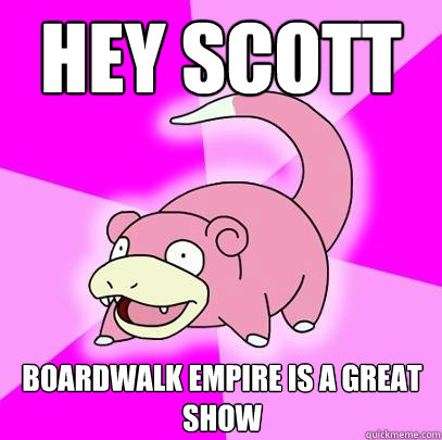 Hey Scott Boardwalk Empire is a great show  Slowpoke