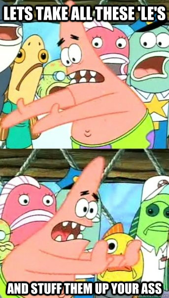 Lets take all these 'le's and stuff them up your ass  Push it somewhere else Patrick