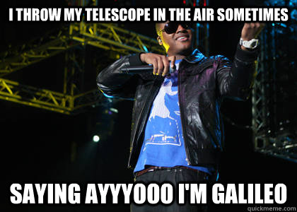 I throw my telescope in the air sometimes saying ayyyooo i'm galileo - I throw my telescope in the air sometimes saying ayyyooo i'm galileo  Taio Cruz