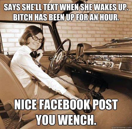 Says she'll text when she wakes up.
Bitch has been up for an hour. NICE FACEBOOK POST YOU WENCH. - Says she'll text when she wakes up.
Bitch has been up for an hour. NICE FACEBOOK POST YOU WENCH.  Bad Phone Friend