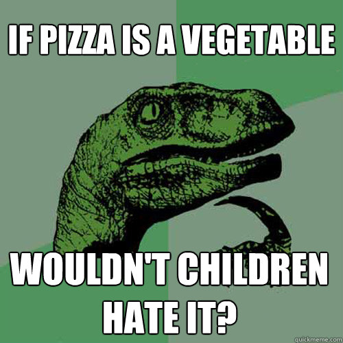 If pizza is a vegetable Wouldn't children hate it?  Philosoraptor