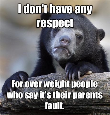 I don't have any respect  For over weight people who say it's their parents fault. - I don't have any respect  For over weight people who say it's their parents fault.  Confession Bear