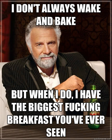 I don't always wake and bake But when I do, I have the biggest fucking breakfast you've ever seen  The Most Interesting Man In The World