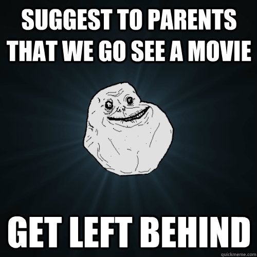 suggest to parents that we go see a movie get left behind  Forever Alone