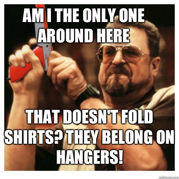 Am i the only one around here That doesn't fold shirts? They belong on hangers!   John Goodman