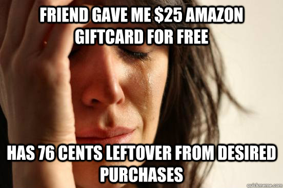 Friend gave me $25 Amazon giftcard for free Has 76 cents leftover from desired purchases  First World Problems