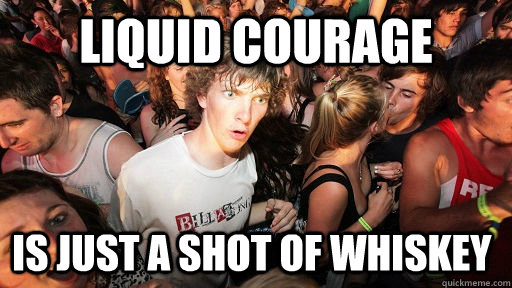 Liquid courage is just a shot of whiskey - Liquid courage is just a shot of whiskey  Sudden Clarity Clarence
