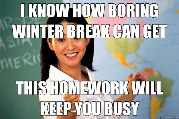 I KNOW HOW BORING WINTER BREAK CAN GET THIS HOMEWORK WILL KEEP YOU BUSY  Unhelpful High School Teacher