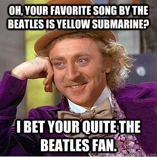 Oh, your favorite song by the beatles is yellow submarine? I bet your quite the beatles fan. - Oh, your favorite song by the beatles is yellow submarine? I bet your quite the beatles fan.  Condescending Wonka
