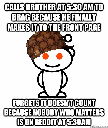calls brother at 5:30 am to brag because he finally makes it to the front page forgets it doesn't count because nobody who matters is on reddit at 5:30am  Scumbag Redditor