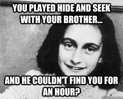 You played hide and seek with your brother... and he couldn't find you for an hour? - You played hide and seek with your brother... and he couldn't find you for an hour?  Unimpressed Anne