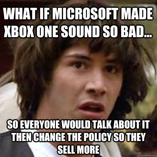 What if Microsoft made Xbox one sound so bad... So everyone would talk about it then change the policy so they sell more  conspiracy keanu