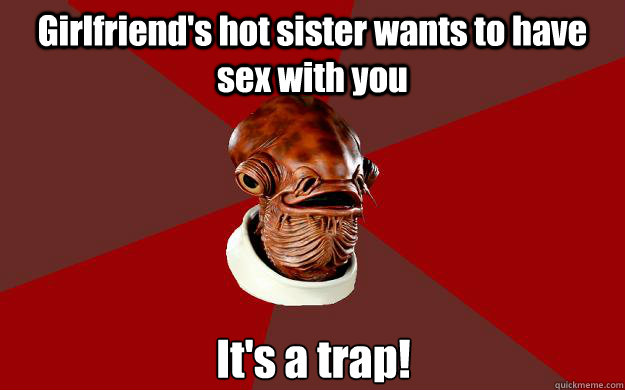 Girlfriend's hot sister wants to have sex with you It's a trap!  Admiral Ackbar Relationship Expert
