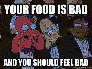 Your food is bad and you should feel bad  Bad Zoidberg