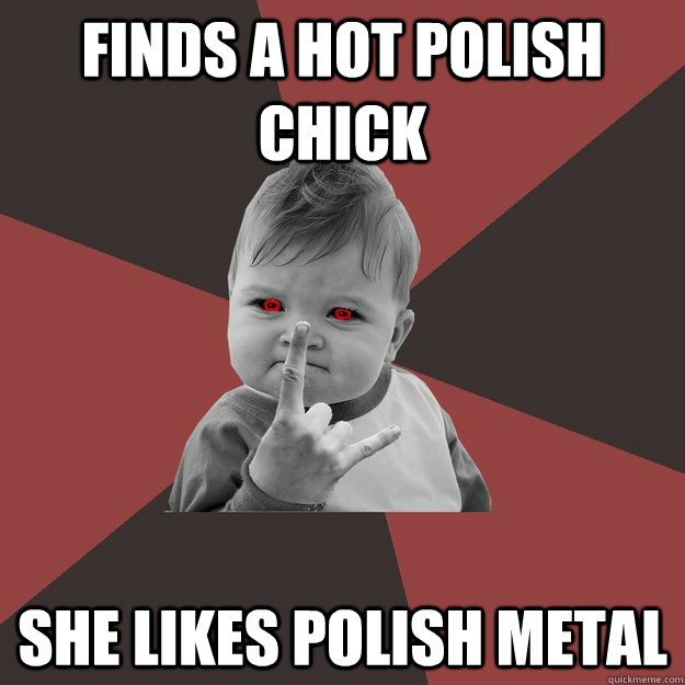 Finds a hot polish chick she likes polish metal - Finds a hot polish chick she likes polish metal  Metal Success Kid