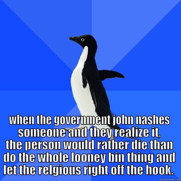 WHEN THE GOVERNMENT JOHN NASHES SOMEONE AND THEY REALIZE IT, THE PERSON WOULD RATHER DIE THAN DO THE WHOLE LOONEY BIN THING AND LET THE RELGIOUS RIGHT OFF THE HOOK.  Socially Awkward Penguin