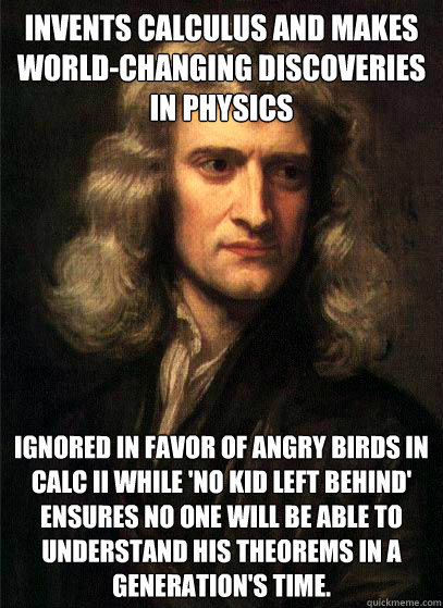 INVENTS CALCULUS AND MAKES WORLD-CHANGING DISCOVERIES IN PHYSICS IGNORED IN FAVOR OF ANGRY BIRDS IN CALC II WHILE 'NO KID LEFT BEHIND' ENSURES NO ONE WILL BE ABLE TO UNDERSTAND HIS THEOREMS IN A GENERATION'S TIME.  Sir Isaac Newton