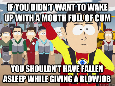 if you didn't want to wake up with a mouth full of cum you shouldn't have fallen asleep while giving a blowjob  Captain Hindsight