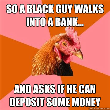 so a black guy walks into a bank... and asks if he can deposit some money  Anti-Joke Chicken