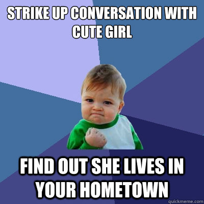 Strike up conversation with cute girl Find out she lives in your hometown  Success Kid