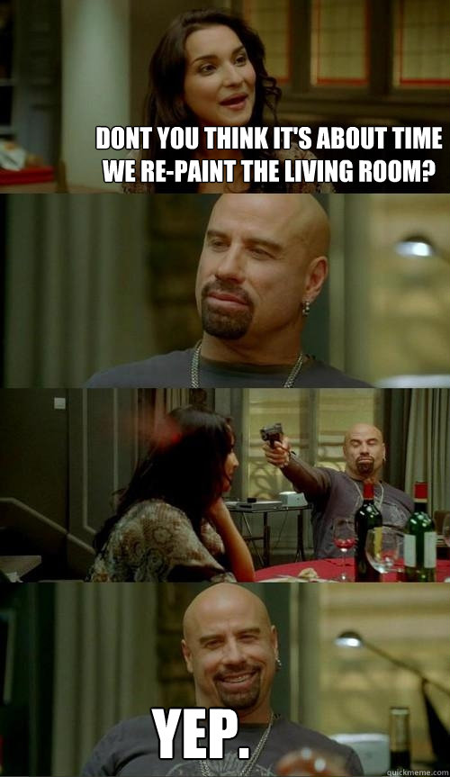Dont you think it's about time we re-paint the living room? Yep.  Skinhead John