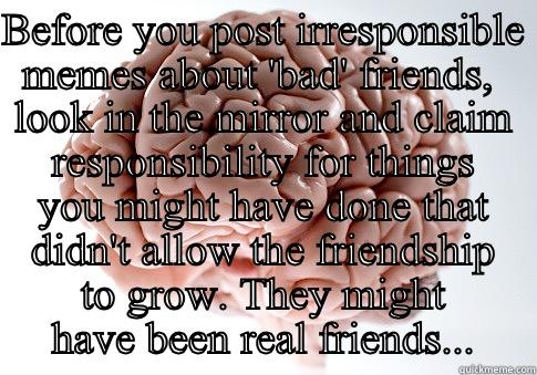 BEFORE YOU POST IRRESPONSIBLE MEMES ABOUT 'BAD' FRIENDS,  LOOK IN THE MIRROR AND CLAIM RESPONSIBILITY FOR THINGS YOU MIGHT HAVE DONE THAT DIDN'T ALLOW THE FRIENDSHIP TO GROW. THEY MIGHT HAVE BEEN REAL FRIENDS... Scumbag Brain