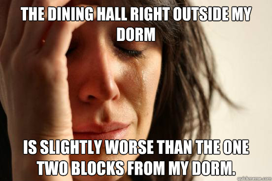 The dining hall right outside my dorm Is slightly worse than the one two blocks from my dorm.  First World Problems