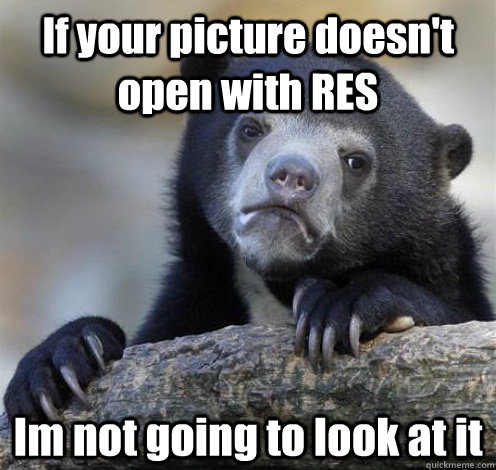 If your picture doesn't open with RES Im not going to look at it   Confession Bear Eating