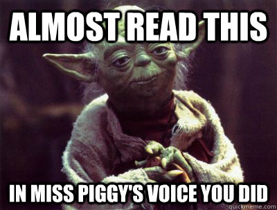 almost read this in miss piggy's voice you did  Yoda