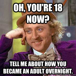 Oh, you're 18 now? Tell me about how you became an adult overnight.  Condescending Wonka