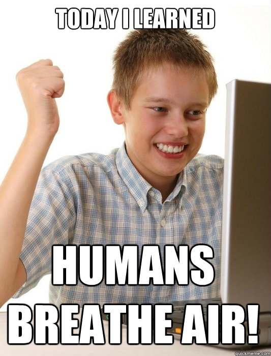 Today I learned Humans breathe air!  First Day on the Internet Kid