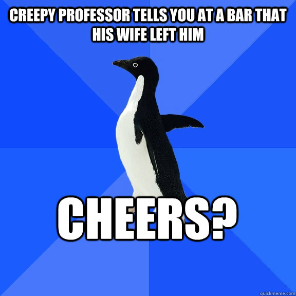 Creepy professor tells you at a bar that his wife left him Cheers?   - Creepy professor tells you at a bar that his wife left him Cheers?    Socially Awkward Penguin