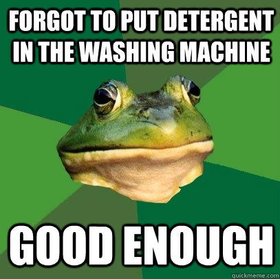 Forgot to put detergent in the washing machine Good Enough   Foul Bachelor Frog