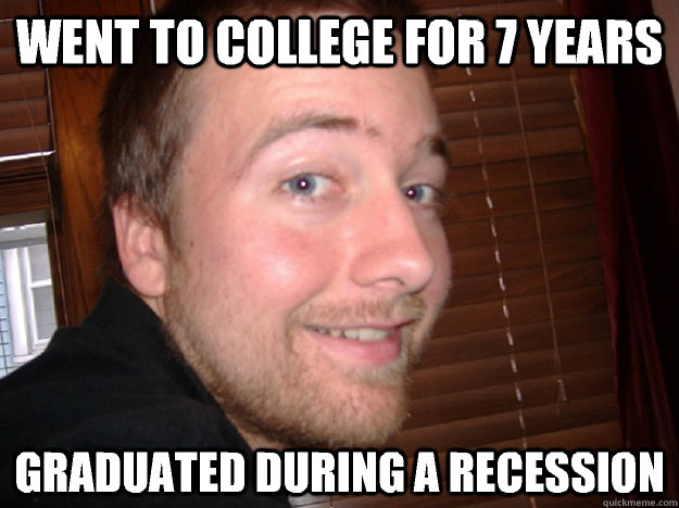 went to college for 7 years graduated during a recession  