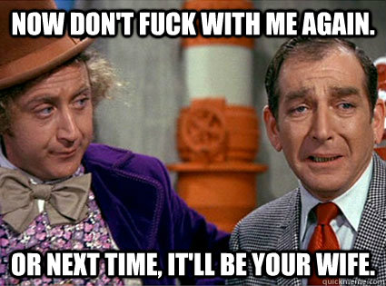Now don't fuck with me again. Or next time, it'll be your wife.  